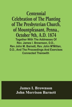Paperback Centennial Celebration Of The Planting Of The Presbyterian Church, Of Mountpleasant, Penna., October 9Th, A.D. 1874: Together With The Addresses Of Re Book