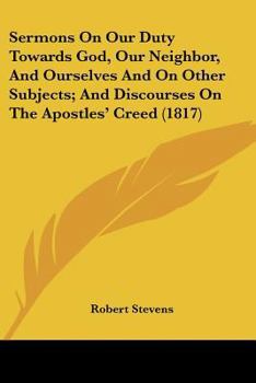 Paperback Sermons On Our Duty Towards God, Our Neighbor, And Ourselves And On Other Subjects; And Discourses On The Apostles' Creed (1817) Book