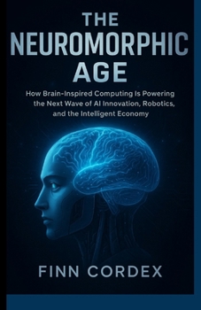 Paperback The Neuromorphic Age: How Brain-Inspired Computing Is Powering the Next Wave of AI Innovation, Robotics, and the Intelligent Economy Book