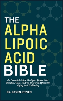 THE ALPHA LIPOIC ACID BIBLE: An Essential Guide To Alpha Lipoic Acid: Benefits, Uses, And Its Powerful Effects On Aging And Wellbeing