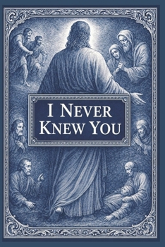 I Never Knew You - Matthew 7: 21-24: Exposing False Faith, Apostasy, and Deception in the Church