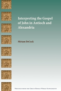 Interpreting the Gospel of John in Antioch and Alexandria - Book  of the Writings from the Greco-Roman World Supplement Series