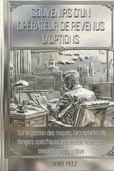 SOUVENIRS D'UN OPÉRATEUR DE REVENUS D'OPTIONS: Sur la gestion des risques, l'acceptation de dangers spécifiques et le savoir-faire pour savoir quand se retirer (French Edition)