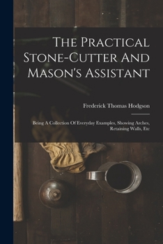 Paperback The Practical Stone-cutter And Mason's Assistant: Being A Collection Of Everyday Examples, Showing Arches, Retaining Walls, Etc Book