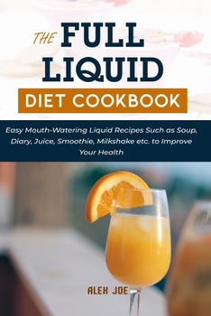 The Full Liquid Diet Cookbook: Easy Mouth-Watering Liquid Recipes Such as Soup, Diary, Juice, Smoothie, Milkshake etc. to Improve Your Health