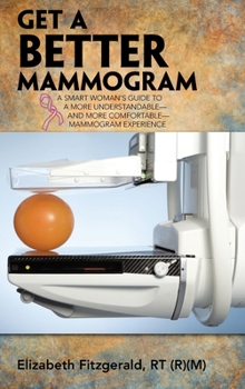 Get a Better Mammogram: A Smart Woman?s Guide to a More Understandable and More Comfortable Mammogram Experience