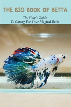 Paperback The Big Book Of Betta: The Simple Guide To Caring For Your Magical Betta: Betta Fish Care Book