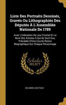 Liste Des Portraits Dessin�s, Grav�s Ou Lithographi�s Des D�put�s � l'Assembl�e Nationale de 1789: Avec l'Indication de Leur Format Et Le Nom Des Artistes � Qui Ils Sont Dus, Pr�c�d�s d'Une Courte Not