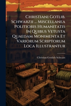 Christiani Gotlib. Schwarzii Miscellanea Politioris Humanitatis: In Quibus Vetusta Quaedam Monimenta Et Variorum Scriptorum Loca Ill