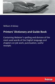 Printers' Dictionary and Guide Book: Containing Webster's Spelling and Division of the Most Used Words of the English Language and Chapters on Job Work, Punctuation, Useful Receipts, Etc