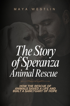 The Story of Speranza Animal Rescue: How The Rescue of Animals Saved a Life and Built a Sanctuary of Hope