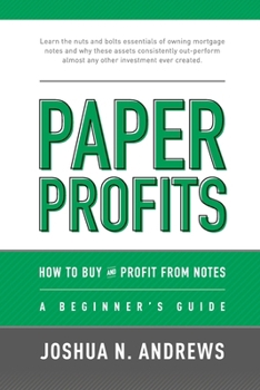 Paper Profits: How to Buy and Profit from Notes: A Beginner's Guide: Learn the nuts and bolts essentials of owning mortgage notes and why these assets ... almost any other investment ever created.