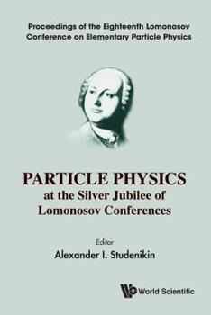 Particle Physics at the Silver Jubilee of Lomonosov Conferences - Proceedings of the Eighteenth Lomonosov Conference on Elementary Particle Physics