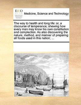 The way to health and long life: or, a discourse of temperance; shewing how every man may know his own constitution and complection. As also ... preparing all foods used in this nation; ...