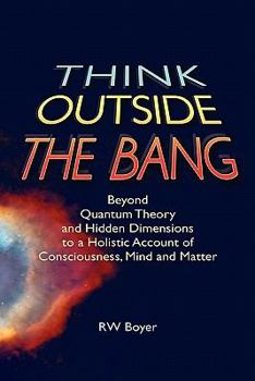 Paperback Think Outside the Bang: Beyond quantum theory and hidden dimensions to a holistic account of consciousness, mind and matter Book