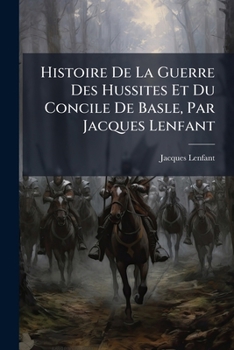 Histoire de la Guerre Des Hussites Et Du Concile de Basle