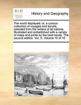 The world displayed: or, a curious collection of voyages and travels, selected from the writers of all nations. Illustrated and embellished with a ... The second edition. Vol. X. Volume 10 of 10