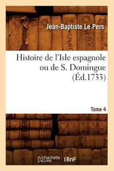 Paperback Histoire de l'Isle Espagnole Ou de S. Domingue. Tome 4 (Éd.1733) [French] Book