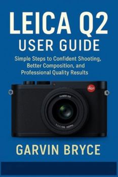 Paperback Leica Q2 User Guide: Simple Steps to Confident Shooting, Better Composition, and Professional Quality Results Book