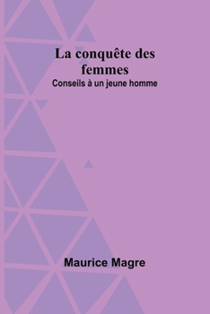 La conquête des femmes: Conseils à un jeune homme (French Edition)