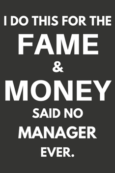 I Do This For The Fame & Money Said No Manager Ever: Gifts For Managers Blank Lined Notebooks, Journals, Planners and Diaries to Write In | Managers Gift Ideas