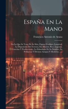 Hardcover España En La Mano: En La Que Se Trata De Su Sitio, Figura, Confines, Longitud, La Disposición Del Terreno, Sus Montes, Rios, Lagunas, Cos [Spanish] Book