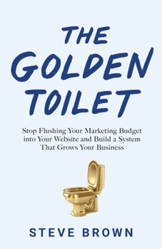 Paperback The Golden Toilet: Stop Flushing Your Marketing Budget into Your Website and Build a System That Grows Your Business Book