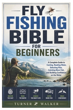 Fly Fishing Bible for Beginners: A Complete Guide to Casting, Reading Water, Selecting Flies, Catching More Fish, and Building Confidence on the Water