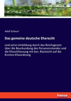 Das gemeine deutsche Eherecht: und seine Umbildung durch das Reichsgesetz über die Beurkundung des Personenstandes und die Eheschliessung mit bes. Rü