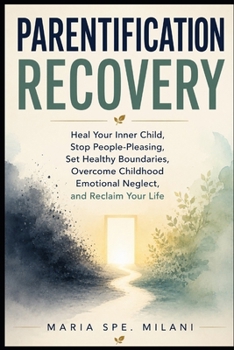 Parentification Recovery: Heal Your Inner Child, Stop People-Pleasing, Set Healthy Boundaries, Overcome Childhood Emotional Neglect, and Reclaim Your Life