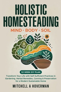 Holistic Homesteading Mind Body Soil: Transform Your Life with Self-Sufficient Practices in Gardening, Herbal Remedies, Canning & Preservation for a Modern Sustainable Home
