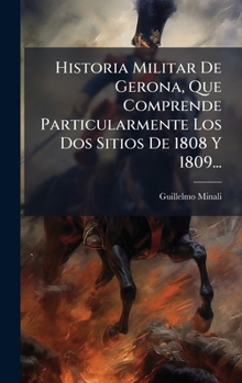 Historia Militar De Gerona, Que Comprende Particularmente Los Dos Sitios De 1808 Y 1809...