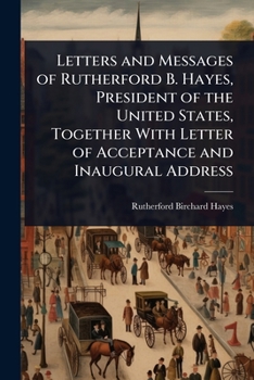 Paperback Letters and Messages of Rutherford B. Hayes, President of the United States, Together With Letter of Acceptance and Inaugural Address Book