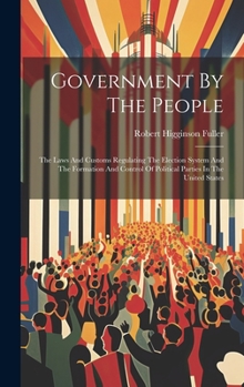 Hardcover Government By The People: The Laws And Customs Regulating The Election System And The Formation And Control Of Political Parties In The United S Book