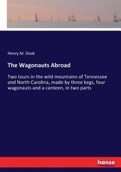 The Wagonauts Abroad: Two Tours in the Wild Mountains of Tennessee and North Carolina, Made by Three Kegs, Four Wagonauts and a Canteen, in Two Parts