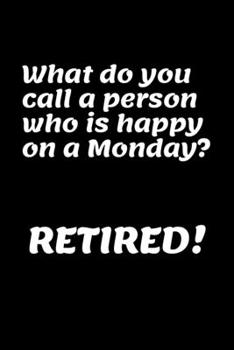What Do You Call A Person Who Is Happy On A Monday? Retired!: Funny Retirement Gifts - Blank Lined Journal
