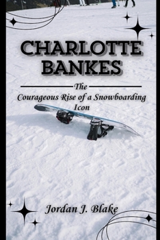 CHARLOTTE BANKES: The Courageous Rise of a Snowboarding Icon