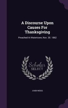 Hardcover A Discourse Upon Causes For Thanksgiving: Preached At Watertown, Nov. 30. 1862 Book