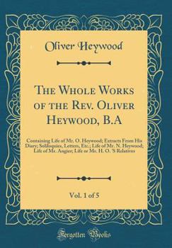 The Whole Works of the Rev. Oliver Heywood, B.A, Vol. 1 of 5: Containing Life of Mr. O. Heywood; Extracts from His Diary; Soliloquies, Letters, Etc.;