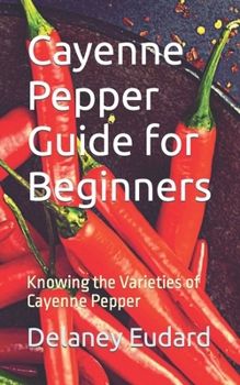 Paperback Cayenne Pepper Guide for Beginners: Knowing the Varieties of Cayenne Pepper Book