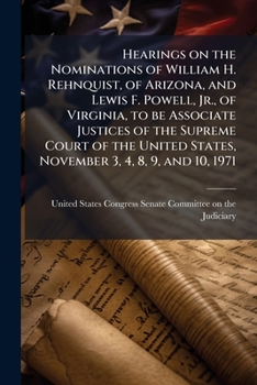 Hearings on the Nominations of William H. Rehnquist, of Arizona, and Lewis F. Powell, Jr., of Virginia, to be Associate Justices of the Supreme Court ... States, November 3, 4, 8, 9, and 10, 1971