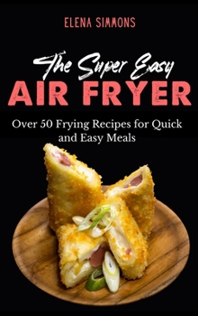 Hardcover The Super Easy Air Fryer Cookbook: Over 50 Frying Recipes For Quick And Easy Meals Book
