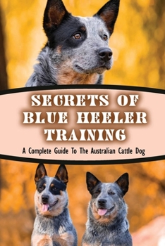 Paperback Secrets Of Blue Heeler Training: A Complete Guide To The Australian Cattle Dog: How To Understand The Blue Heeler'S Behavior Book