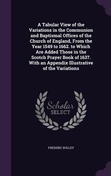 Hardcover A Tabular View of the Variations in the Communion and Baptismal Offices of the Church of England, From the Year 1549 to 1662. to Which Are Added Those Book