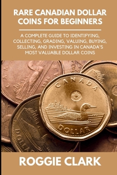 Rare Canadian Dollar Coins for Beginners: A Complete Guide to Identifying, Collecting, Grading, Valuing, Buying, Selling, and Investing in Canada's Most Valuable Dollar Coins