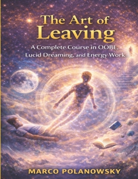 The Art of Leaving: A Complete Course in OOBE, Lucid Dreaming, and Energy Work