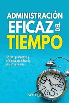 ADMINISTRACIÓN EFICAZ DEL TIEMPO: Sé más productivo y eficiente organizando mejor tu tiempo. (Spanish Edition)