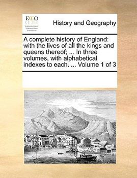 A complete history of England: with the lives of all the kings and queens thereof; ... In three volumes, with alphabetical indexes to each. ... Volume 1 of 3