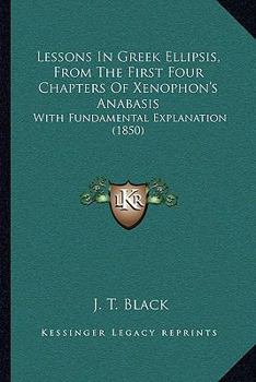 Paperback Lessons In Greek Ellipsis, From The First Four Chapters Of Xenophon's Anabasis: With Fundamental Explanation (1850) Book