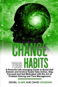 Change Your Habits: A Powerful Life-changing Guide to Boost Self Esteem and Archive Goals: Take Action, Stay Focused and Get Motivated with the Art of Problem Solving and Time Management